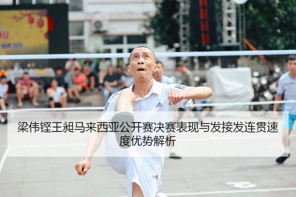 梁伟铿王昶马来西亚公开赛决赛表现与发接发连贯速度优势解析