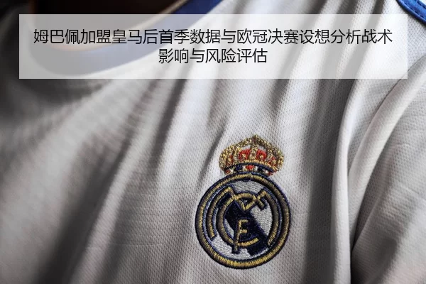 姆巴佩加盟皇马后首季数据与欧冠决赛设想分析战术影响与风险评估