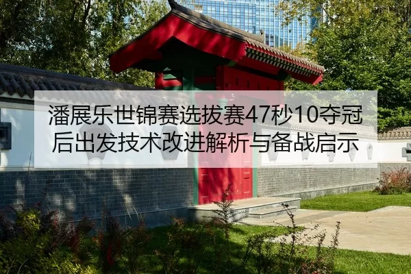 潘展乐世锦赛选拔赛47秒10夺冠后出发技术改进解析与备战启示