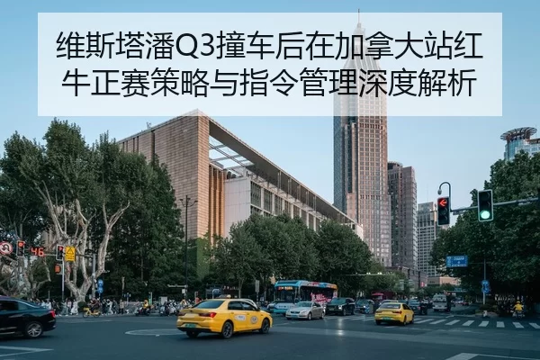 维斯塔潘Q3撞车后在加拿大站红牛正赛策略与指令管理深度解析