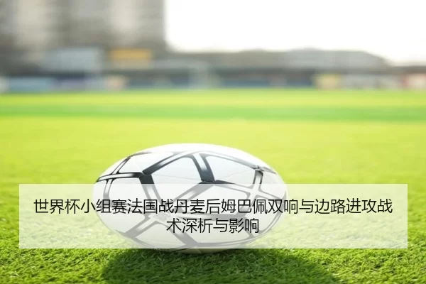 世界杯小组赛法国战丹麦后姆巴佩双响与边路进攻战术深析与影响
